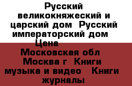 Русский великокняжеский и царский дом. Русский императорский дом › Цена ­ 3 000 - Московская обл., Москва г. Книги, музыка и видео » Книги, журналы   . Московская обл.